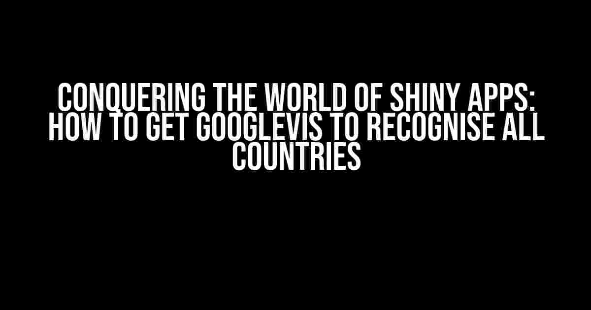 Conquering the World of Shiny Apps: How to Get GoogleVis to Recognise All Countries