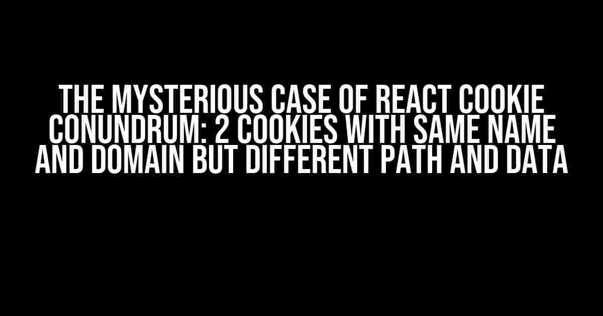 The Mysterious Case of React Cookie Conundrum: 2 Cookies with Same Name and Domain but Different Path and Data